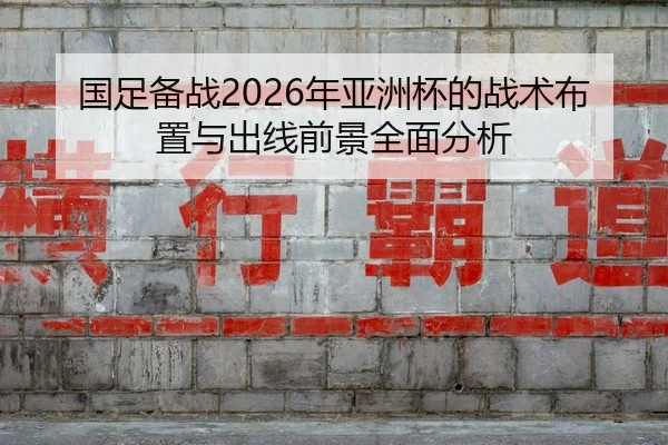 国足备战2026年亚洲杯的战术布置与出线前景全面分析
