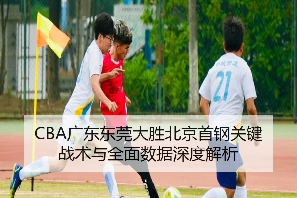 CBA广东东莞大胜北京首钢关键战术与全面数据深度解析