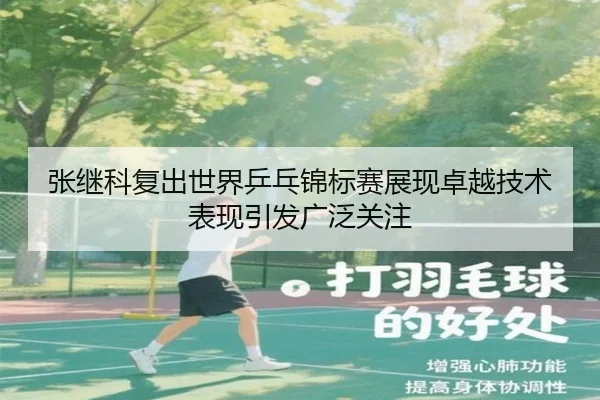 张继科复出世界乒乓锦标赛展现卓越技术表现引发广泛关注