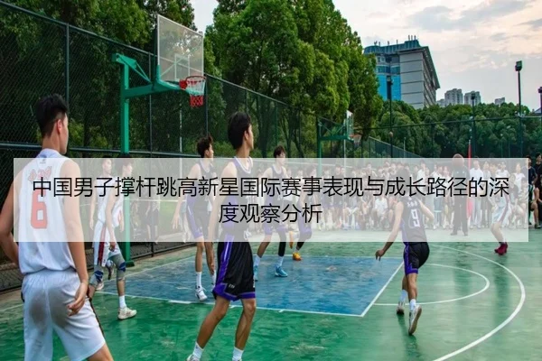 中国男子撑杆跳高新星国际赛事表现与成长路径的深度观察分析